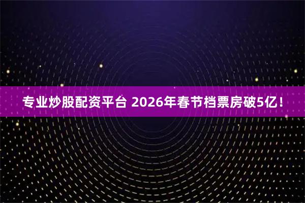 专业炒股配资平台 2026年春节档票房破5亿！