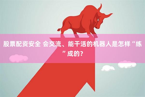 股票配资安全 会交流、能干活的机器人是怎样“练”成的？
