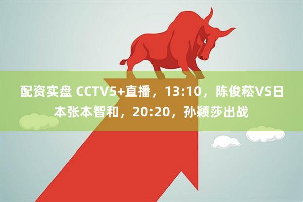 配资实盘 CCTV5+直播，13:10，陈俊菘VS日本张本智和，20:20，孙颖莎出战