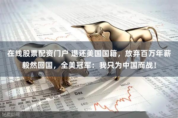 在线股票配资门户 退还美国国籍，放弃百万年薪毅然回国，全美冠军：我只为中国而战！