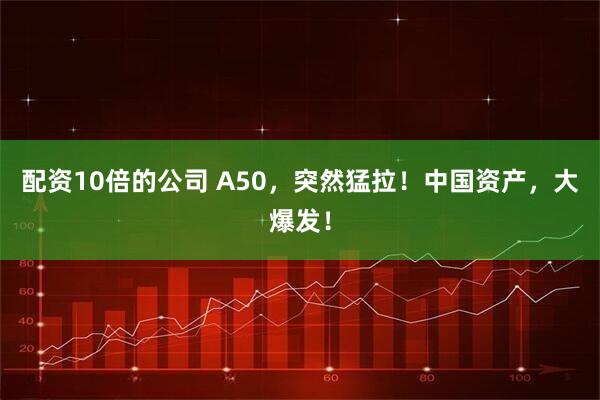 配资10倍的公司 A50，突然猛拉！中国资产，大爆发！