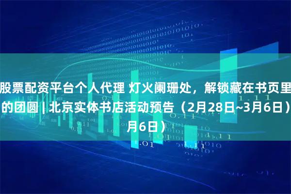 股票配资平台个人代理 灯火阑珊处，解锁藏在书页里的团圆 | 北京实体书店活动预告（2月28日~3月6日）