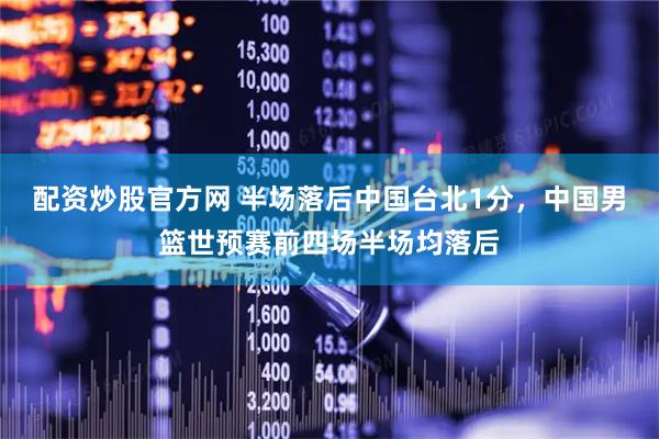 配资炒股官方网 半场落后中国台北1分，中国男篮世预赛前四场半场均落后