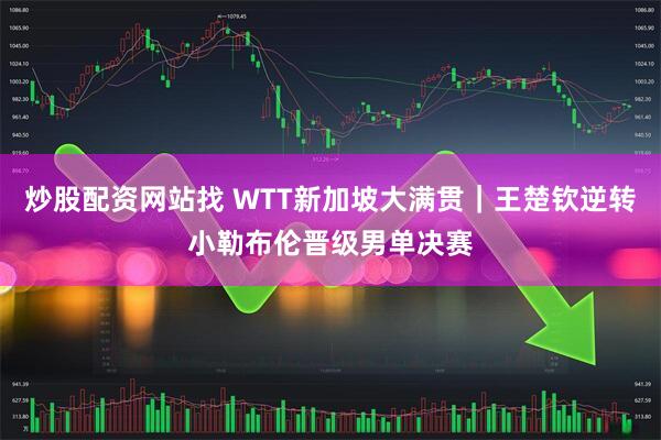 炒股配资网站找 WTT新加坡大满贯｜王楚钦逆转小勒布伦晋级男单决赛