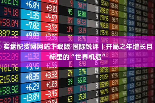 实盘配资网网站下载版 国际锐评丨开局之年增长目标里的“世界机遇”