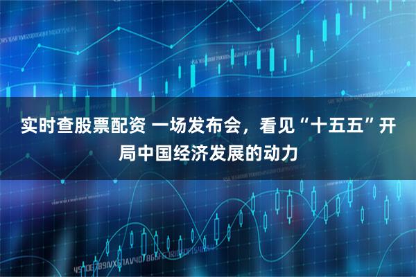 实时查股票配资 一场发布会，看见“十五五”开局中国经济发展的动力