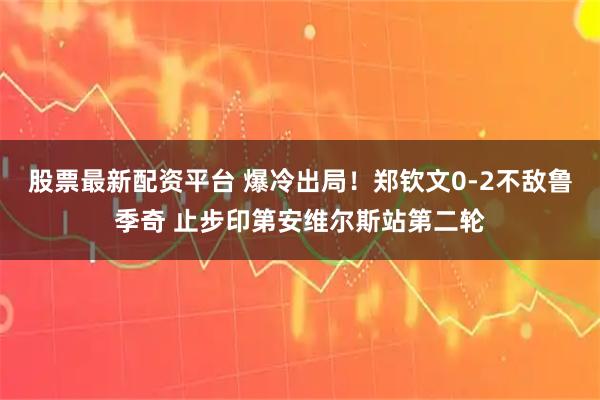 股票最新配资平台 爆冷出局！郑钦文0-2不敌鲁季奇 止步印第安维尔斯站第二轮