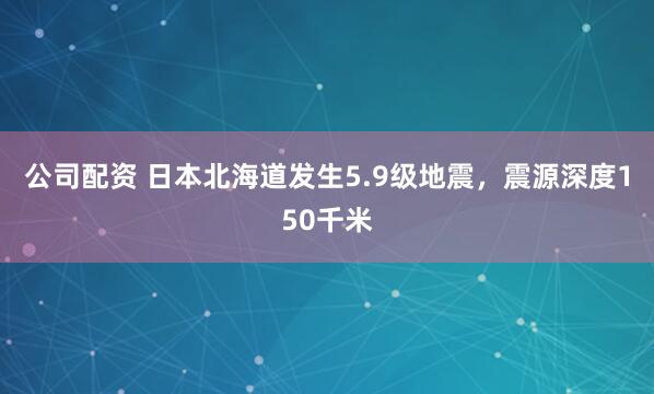 公司配资 日本北海道发生5.9级地震，震源深度150千米