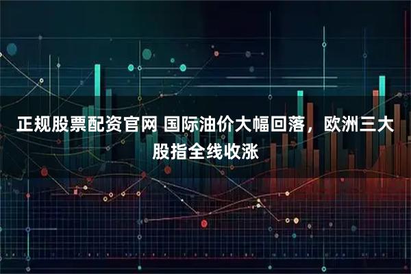 正规股票配资官网 国际油价大幅回落，欧洲三大股指全线收涨