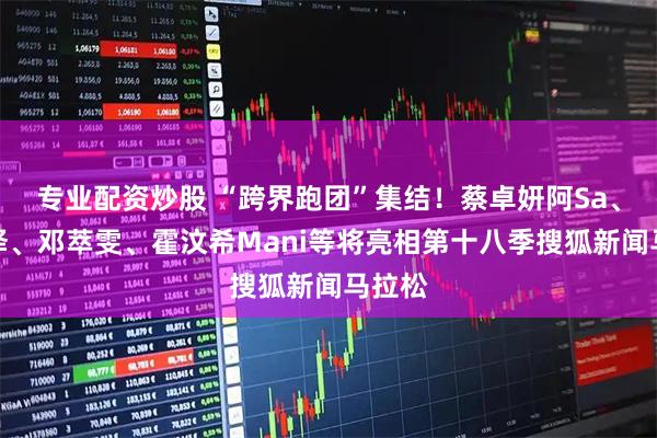 专业配资炒股 “跨界跑团”集结！蔡卓妍阿Sa、黄宗泽、邓萃雯、霍汶希Mani等将亮相第十八季搜狐新闻马拉松