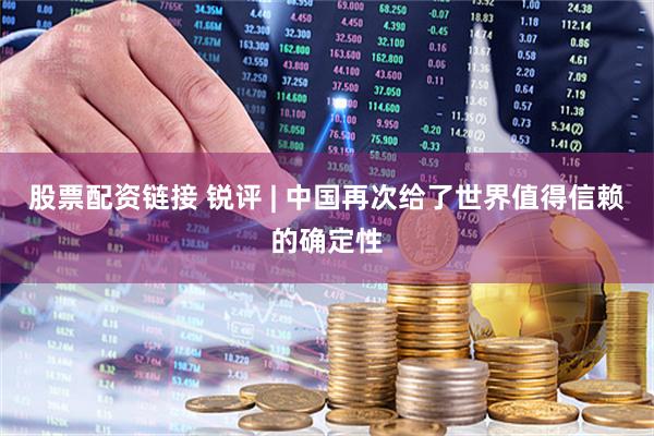 股票配资链接 锐评 | 中国再次给了世界值得信赖的确定性