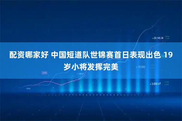 配资哪家好 中国短道队世锦赛首日表现出色 19岁小将发挥完美