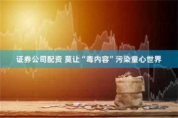 证券公司配资 莫让“毒内容”污染童心世界