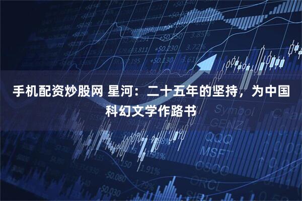 手机配资炒股网 星河：二十五年的坚持，为中国科幻文学作路书