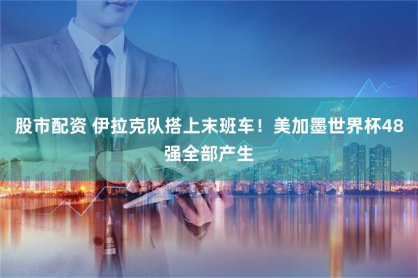 股市配资 伊拉克队搭上末班车！美加墨世界杯48强全部产生