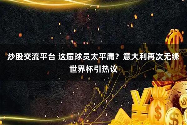 炒股交流平台 这届球员太平庸？意大利再次无缘世界杯引热议