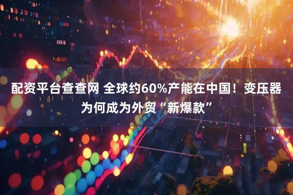 配资平台查查网 全球约60%产能在中国！变压器为何成为外贸“新爆款”