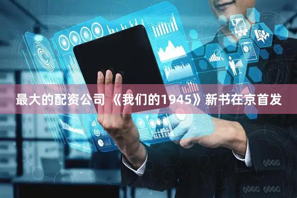 最大的配资公司 《我们的1945》新书在京首发