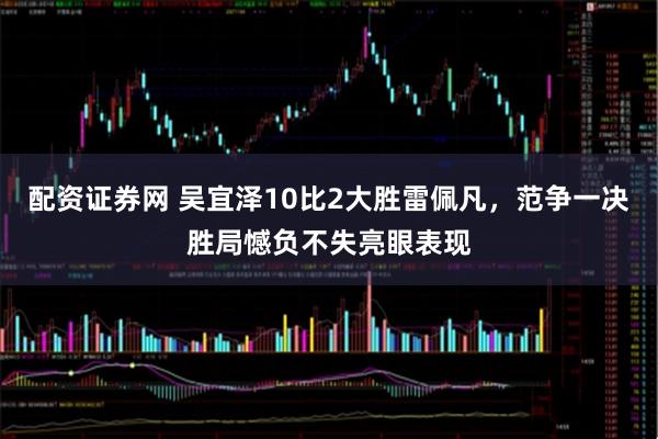 配资证券网 吴宜泽10比2大胜雷佩凡，范争一决胜局憾负不失亮眼表现