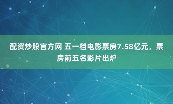配资炒股官方网 五一档电影票房7.58亿元，票房前五名影片出炉