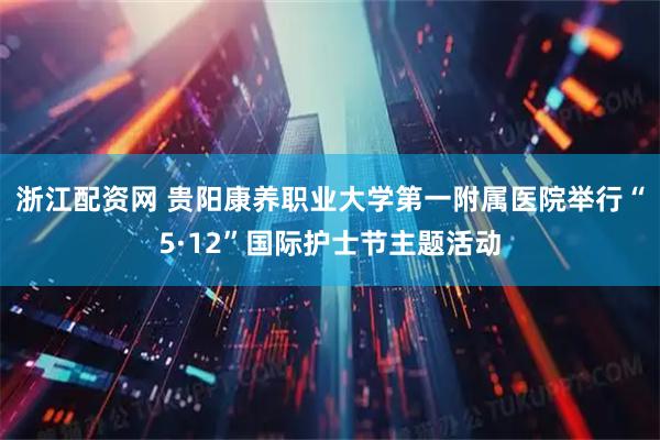 浙江配资网 贵阳康养职业大学第一附属医院举行“5·12”国际护士节主题活动