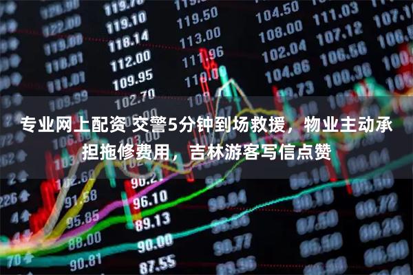 专业网上配资 交警5分钟到场救援，物业主动承担拖修费用，吉林游客写信点赞